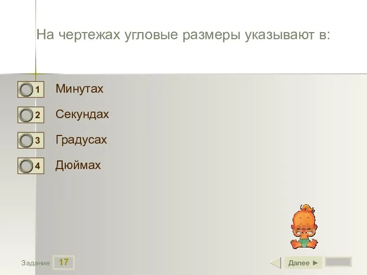 17 Задание На чертежах угловые размеры указывают в: Минутах Секундах Градусах Дюймах Далее ►