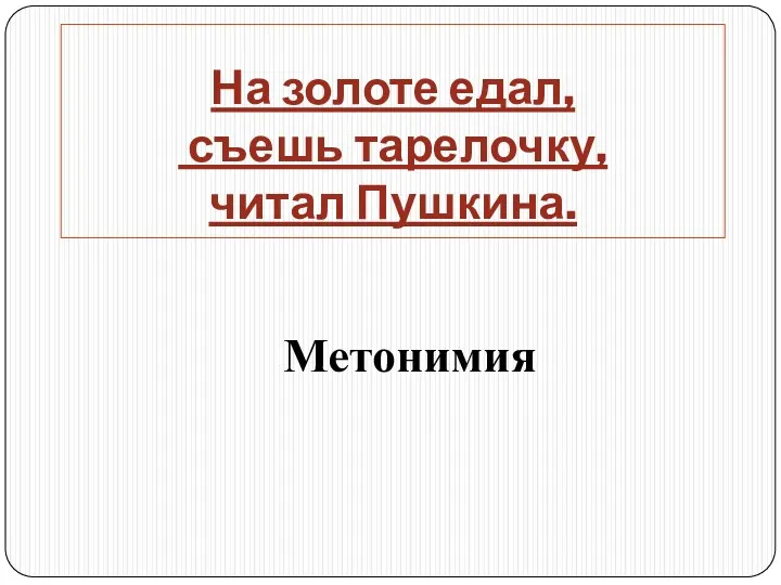 На золоте едал, съешь тарелочку, читал Пушкина. Метонимия