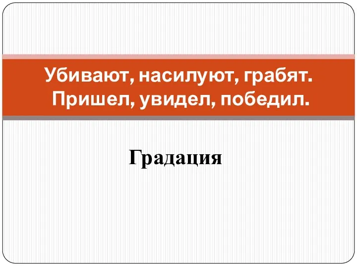 Градация Убивают, насилуют, грабят. Пришел, увидел, победил.