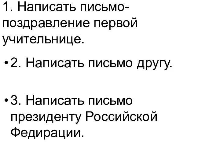 1. Написать письмо-поздравление первой учительнице. 2. Написать письмо другу. 3. Написать письмо президенту Российской Федирации.