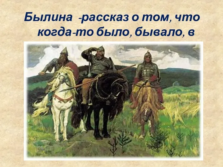 Былина -рассказ о том, что когда-то было, бывало, в реальность чего верили.