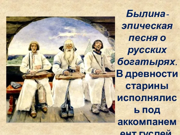 Былина- эпическая песня о русских богатырях. В древности старины исполнялись под аккомпанемент гуслей.