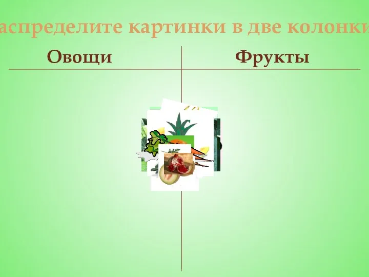 Распределите картинки в две колонки Овощи Фрукты