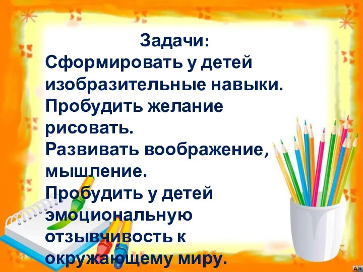 Задачи: Сформировать у детей изобразительные навыки. Пробудить желание рисовать. Развивать