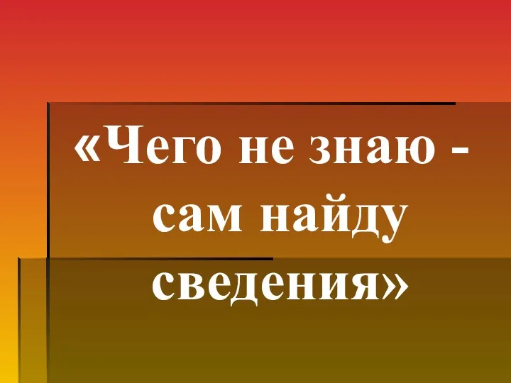 «Чего не знаю - сам найду сведения»