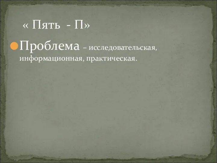 Проблема – исследовательская, информационная, практическая. « Пять - П»