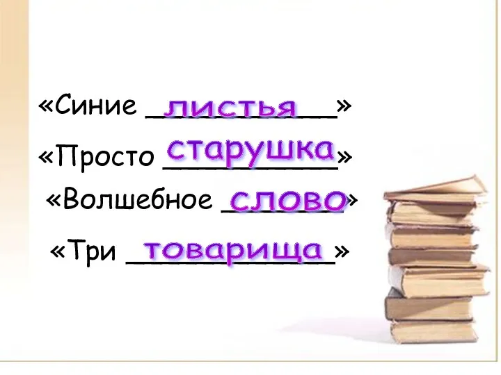 «Синие ___________» «Просто __________» «Волшебное _______» «Три ____________» листья старушка слово товарища