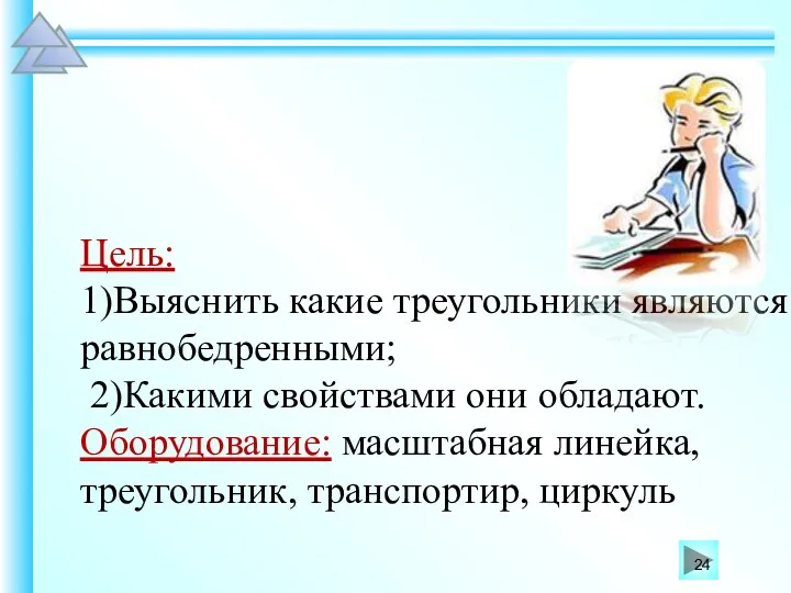 Цель: 1)Выяснить какие треугольники являются равнобедренными; 2)Какими свойствами они обладают. Оборудование: масштабная линейка, треугольник, транспортир, циркуль