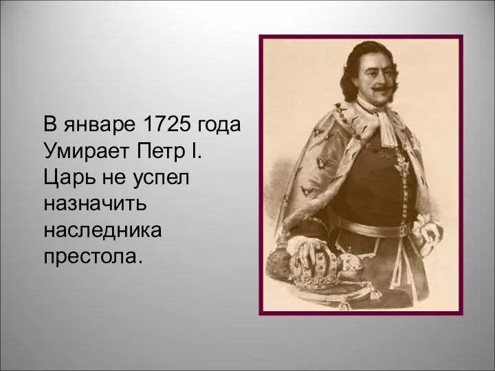 В январе 1725 года Умирает Петр l. Царь не успел назначить наследника престола.