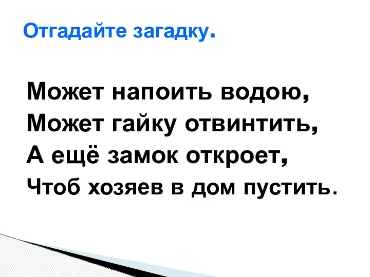 Может напоить водою, Может гайку отвинтить, А ещё замок откроет,