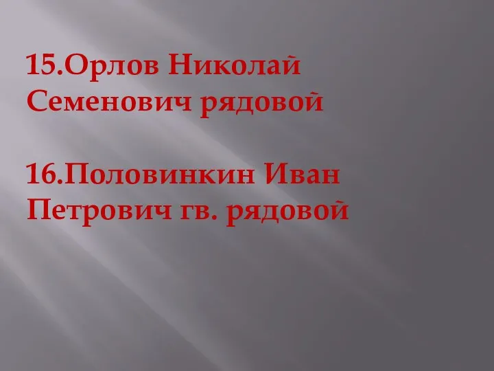 15.Орлов Николай Семенович рядовой 16.Половинкин Иван Петрович гв. рядовой