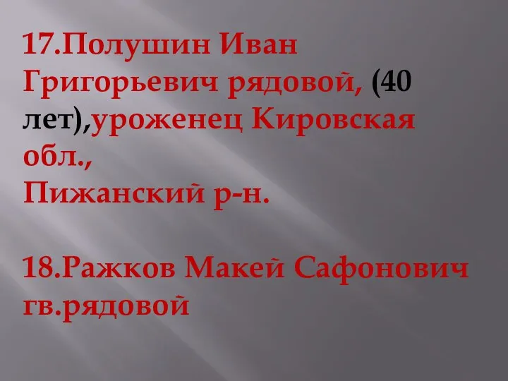 17.Полушин Иван Григорьевич рядовой, (40 лет),уроженец Кировская обл., Пижанский р-н. 18.Ражков Макей Сафонович гв.рядовой