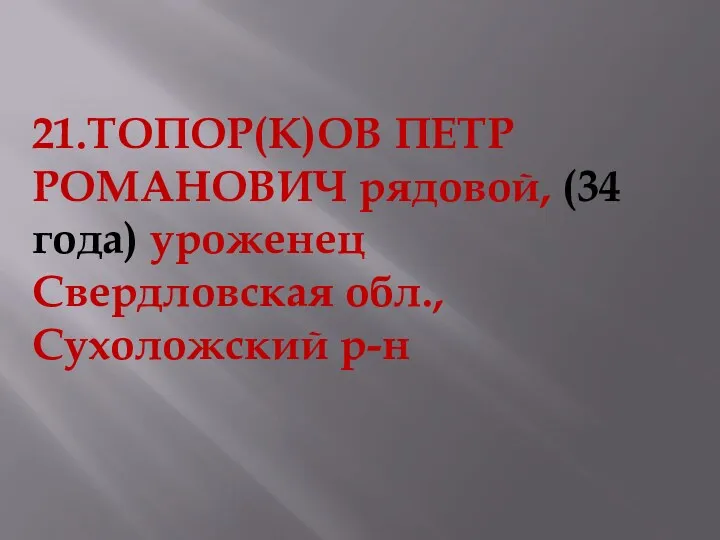 21.ТОПОР(К)ОВ ПЕТР РОМАНОВИЧ рядовой, (34 года) уроженец Свердловская обл., Сухоложский р-н