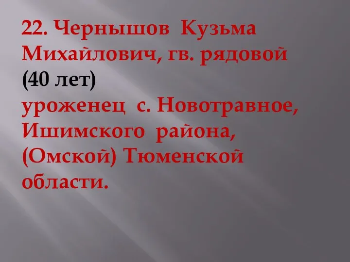 22. Чернышов Кузьма Михайлович, гв. рядовой (40 лет) уроженец с. Новотравное, Ишимского района, (Омской) Тюменской области.