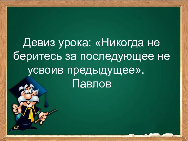 Девиз урока: «Никогда не беритесь за последующее не усвоив предыдущее». И. Павлов