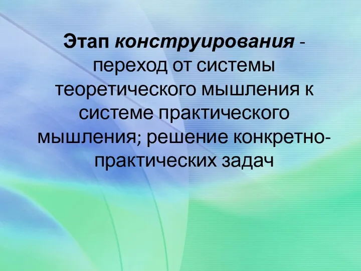 Этап конструирования -переход от системы теоретического мышления к системе практического мышления; решение конкретно-практических задач