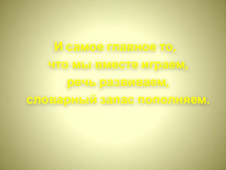 И самое главное то, что мы вместе играем, речь развиваем, словарный запас пополняем.