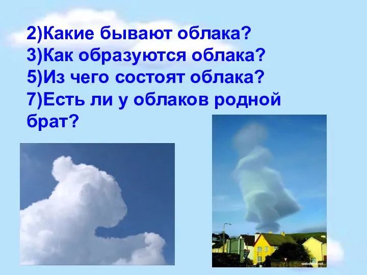 2)Какие бывают облака? 3)Как образуются облака? 5)Из чего состоят облака? 7)Есть ли у облаков родной брат?