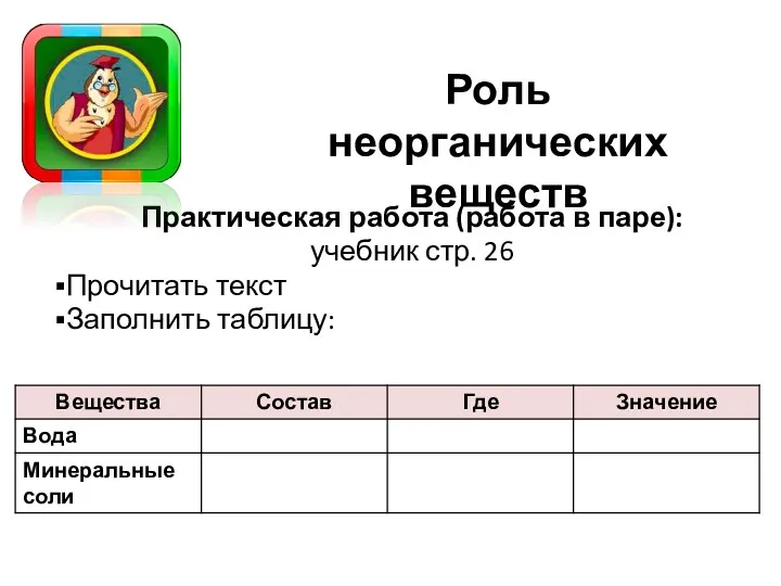 Роль неорганических веществ Практическая работа (работа в паре): учебник стр. 26 Прочитать текст Заполнить таблицу: