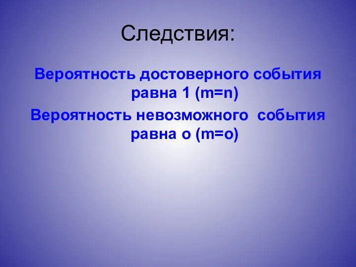 Следствия: Вероятность достоверного события равна 1 (m=n) Вероятность невозможного события равна о (m=о)