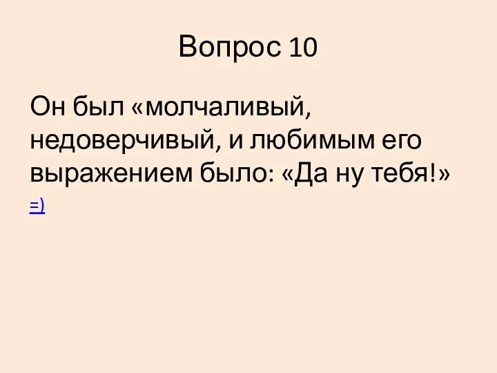 Вопрос 10 Он был «молчаливый, недоверчивый, и любимым его выражением было: «Да ну тебя!» =)