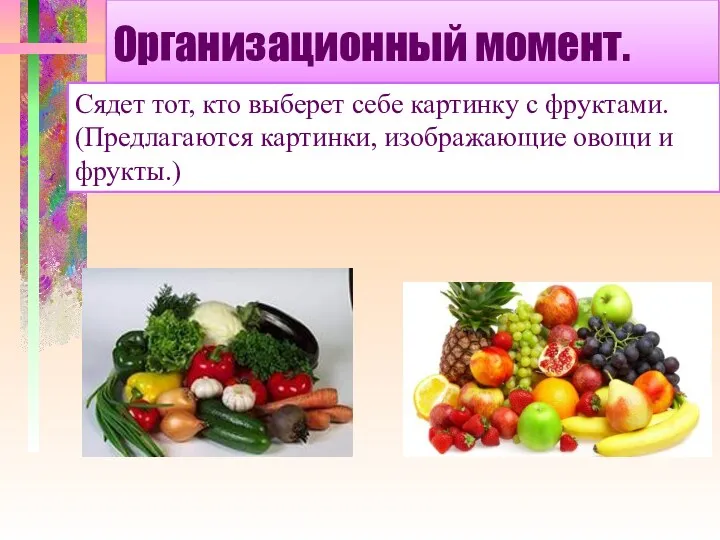 Организационный момент. Сядет тот, кто выберет себе картинку с фруктами. (Предлагаются картинки, изображающие овощи и фрукты.)
