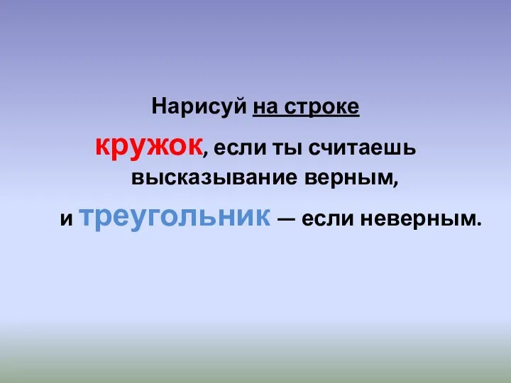 Нарисуй на строке кружок, если ты считаешь высказывание верным, и треугольник — если неверным.