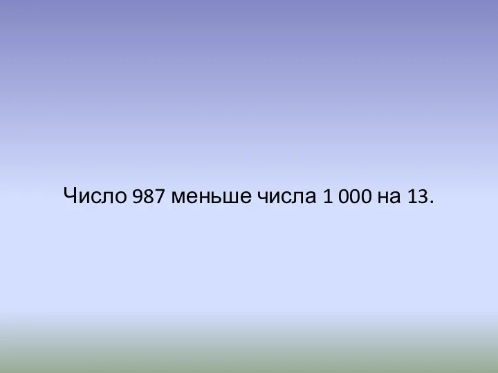 Число 987 меньше числа 1 000 на 13.