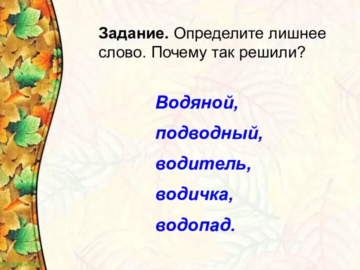 Задание. Определите лишнее слово. Почему так решили? Водяной, подводный, водитель, водичка, водопад.