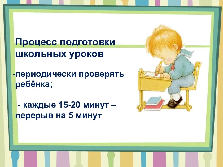 Процесс подготовки школьных уроков периодически проверять ребёнка; - каждые 15-20 минут – перерыв на 5 минут