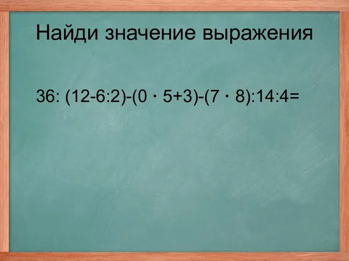 36: (12-6:2)-(0 · 5+3)-(7 · 8):14:4= Найди значение выражения