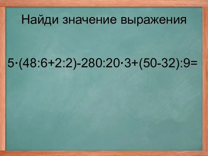 5·(48:6+2:2)-280:20·3+(50-32):9= Найди значение выражения