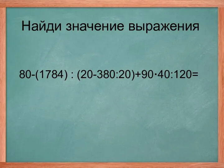 Найди значение выражения 80-(1784) : (20-380:20)+90·40:120=