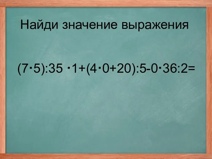 (7·5):35 ·1+(4·0+20):5-0·36:2= Найди значение выражения