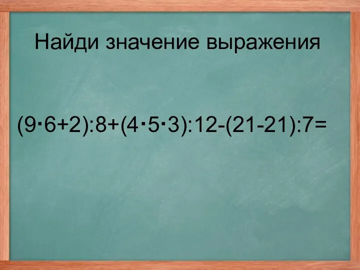 (9·6+2):8+(4·5·3):12-(21-21):7= Найди значение выражения