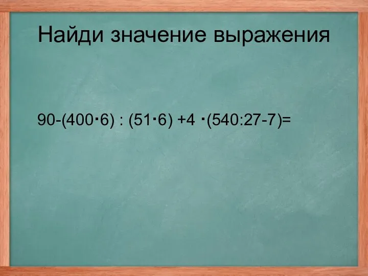 90-(400·6) : (51·6) +4 ·(540:27-7)= Найди значение выражения