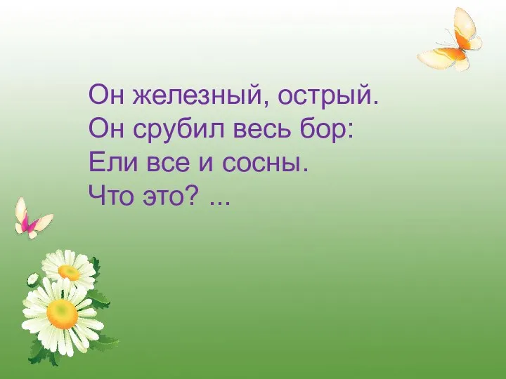 Он железный, острый. Он срубил весь бор: Ели все и сосны. Что это? ...