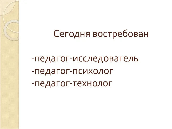 Сегодня востребован -педагог-исследователь -педагог-психолог -педагог-технолог