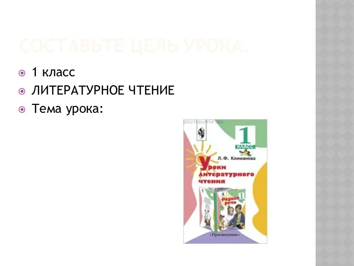 Составьте цель урока. 1 класс ЛИТЕРАТУРНОЕ ЧТЕНИЕ Тема урока: