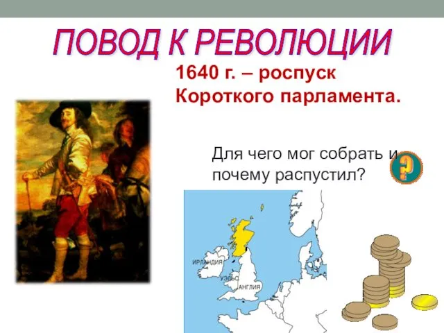 ПОВОД К РЕВОЛЮЦИИ 1640 г. – роспуск Короткого парламента. Для чего мог собрать и почему распустил?