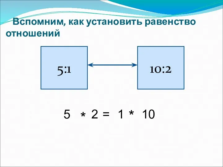 Вспомним, как установить равенство отношений 5:1 10:2 5 * 2 = 1 * 10