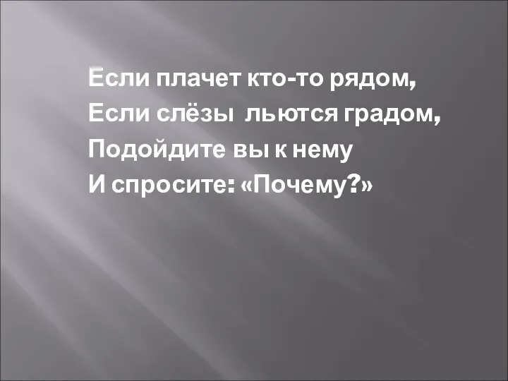 Если плачет кто-то рядом, Если слёзы льются градом, Подойдите вы к нему И спросите: «Почему?»