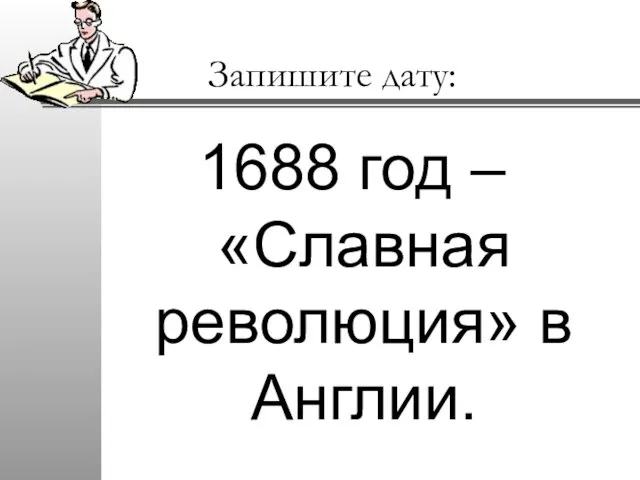 Запишите дату: 1688 год – «Славная революция» в Англии.