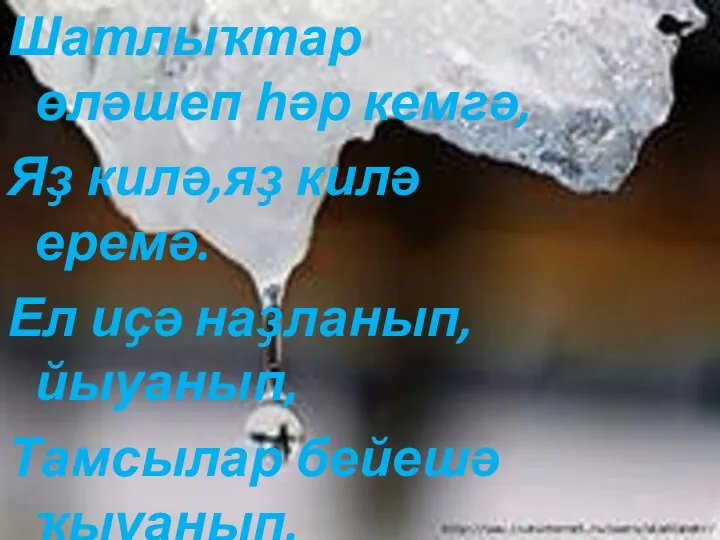 Шатлыҡтар өләшеп һәр кемгә, Яҙ килә,яҙ килә еремә. Ел иҫә наҙланып,йыуанып, Тамсылар бейешә ҡыуанып.