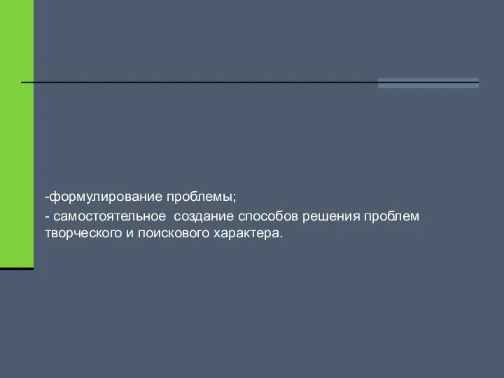 -формулирование проблемы; - самостоятельное создание способов решения проблем творческого и поискового характера.