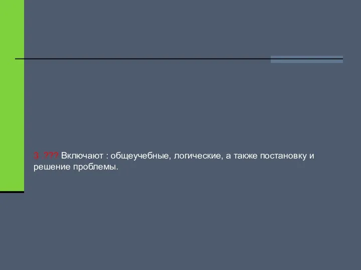 3 .??? Включают : общеучебные, логические, а также постановку и решение проблемы.