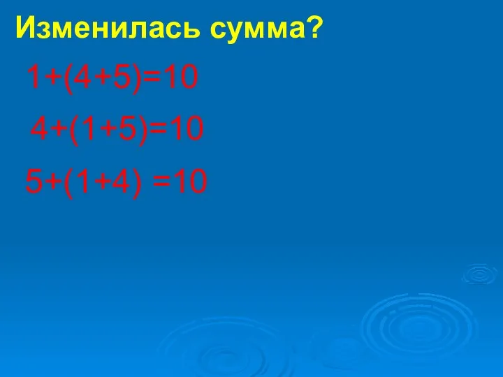 1+(4+5)=10 5+(1+4) =10 4+(1+5)=10 Изменилась сумма?