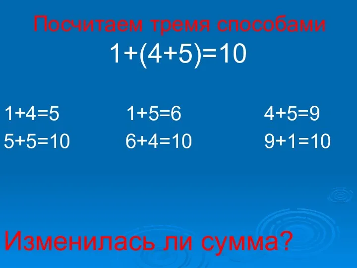 Посчитаем тремя способами 1+(4+5)=10 1+4=5 1+5=6 4+5=9 5+5=10 6+4=10 9+1=10 Изменилась ли сумма?