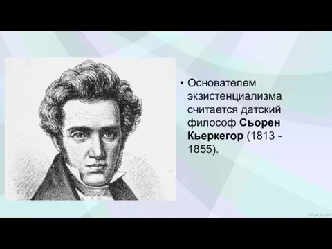 Основателем экзистенциализма считается датский философ Сьорен Кьеркегор (1813 - 1855).