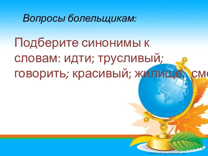 Вопросы болельщикам: Подберите синонимы к словам: идти; трусливый; говорить; красивый; жилище; смеяться.